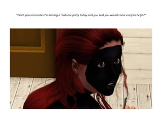 "Don't you remember I'm having a costume party today and you said you would come early to help!?"
 