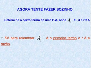AGORA TENTE FAZER SOZINHO.

  Determine o sexto termo de uma P.A. onde   A1   =-3er=5




 Só para relembrar    A1    é o primeiro termo e r é a
razão.
 