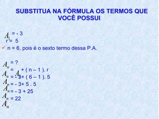 SUBSTITUA NA FÓRMULA OS TERMOS QUE
                 VOCÊ POSSUI

     =-3
 A
 r 1= 5
 n = 6, pois é o sexto termo dessa P.A.


An = ?
   = + ( n – 1 ). r
     A1
An = - 3+ ( 6 – 1 ). 5
An = - 3+ 5 . 5
An = - 3 + 25
An = 22
An
 