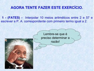 AGORA TENTE FAZER ESTE EXERCÍCIO.

 1 - (FATES) - Interpolar 10 meios aritméticos entre 2 e 57 e
escrever a P. A. correspondente com primeiro termo igual a 2.



                            Lembre-se que é
                          preciso determinar a
                                 razão!
 