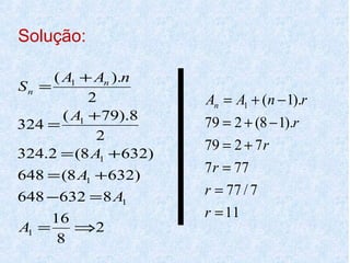 Solução:

     ( A1 + An ).n
Sn =
            2          An = A1 + (n − 1).r
       ( A1 + 79).8
324 =                  79 = 2 + (8 − 1).r
             2
                       79 = 2 + 7 r
324.2 = (8 A1 + 632)
648 = (8 A1 + 632)
                       7 r = 77
648 −632 = 8 A1        r = 77 / 7
     16                r = 11
A1 =    ⇒2
      8
 