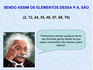 SENDO ASSIM OS ELEMENTOS DESSA P.A, SÃO

        (2, 13, 24, 35, 46, 57, 68, 79)




                    Poderemos calcular qualquer termo
                     das fórmulas gerais desde de que
                   sejam conhecidos três desses quatro
                                 valores!
 