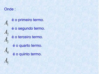 Onde :

     é o primeiro termo.
A1
     é o segundo termo.
A2
     é o terceiro termo.
A3
     é o quarto termo.
A4   é o quinto termo.
A5
 