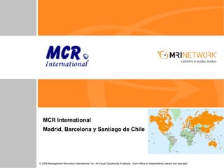 MCR International
   Madrid, Barcelona y Santiago de Chile




© 2006 Management Recruiters International, Inc. An Equal Opportunity Employer. Each office is independently owned and operated.
 