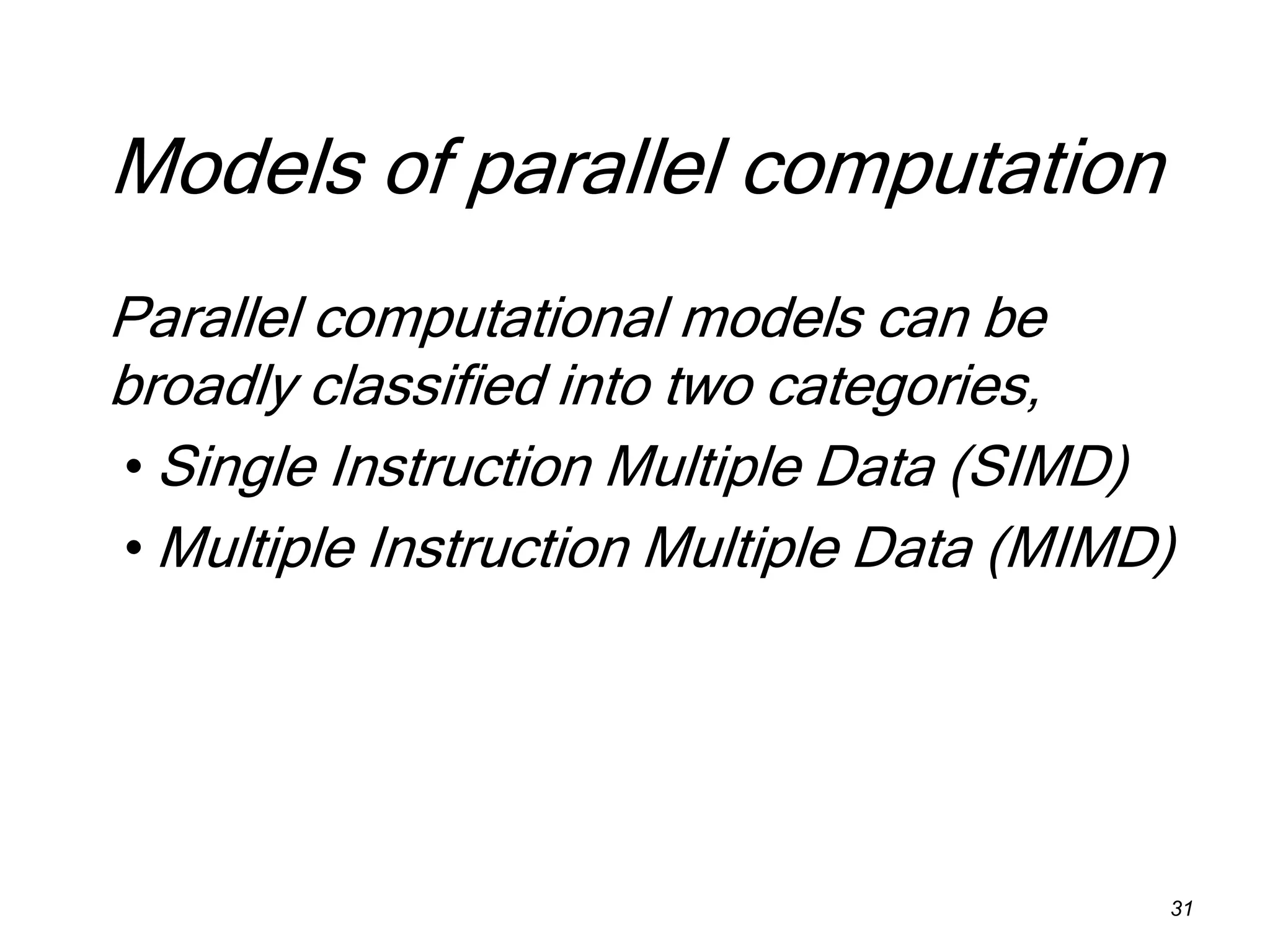 Models of parallel computation
Parallel computational models can be
broadly classified into two categories,
• Single Instruction Multiple Data (SIMD)
• Multiple Instruction Multiple Data (MIMD)
31
 