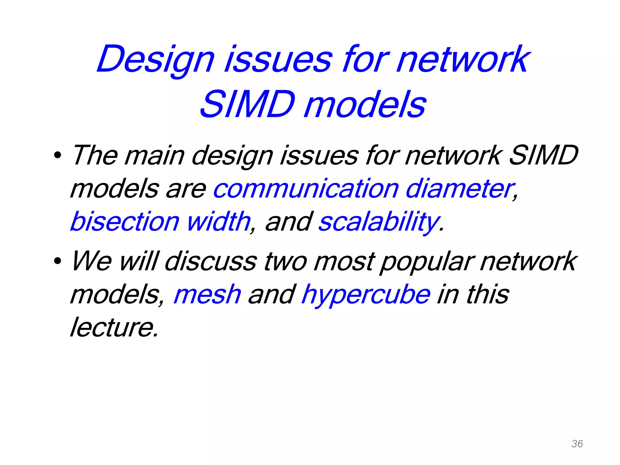 Design issues for network
SIMD models
• The main design issues for network SIMD
models are communication diameter,
bisection width, and scalability.
• We will discuss two most popular network
models, mesh and hypercube in this
lecture.
36
 