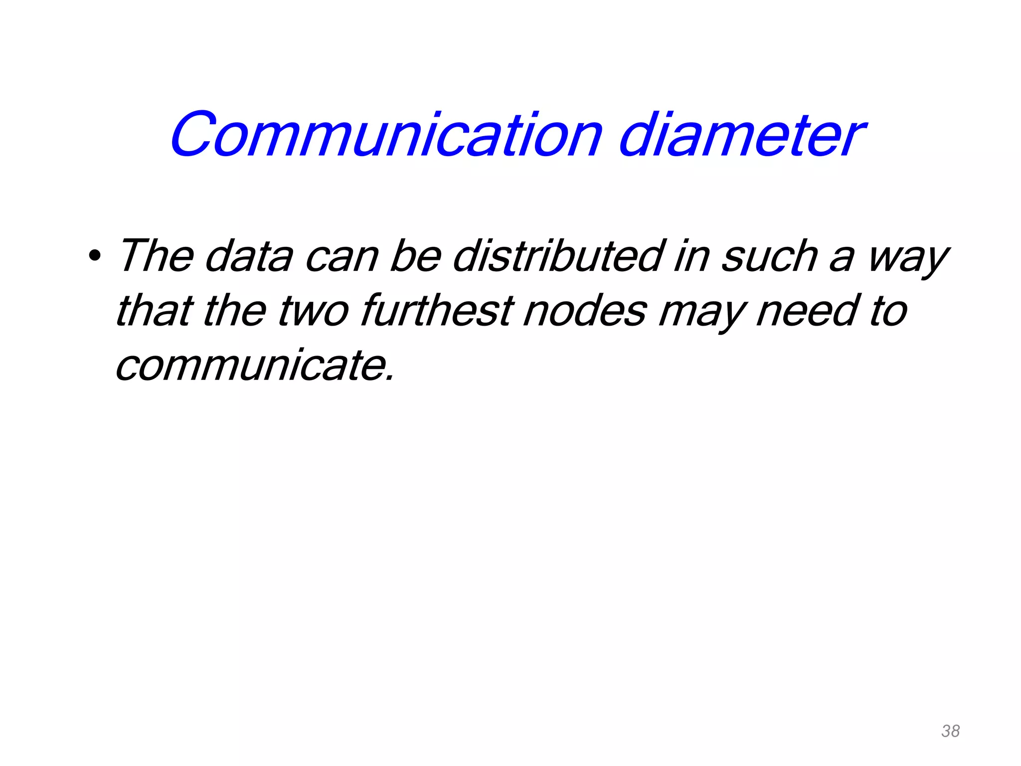 Communication diameter
• The data can be distributed in such a way
that the two furthest nodes may need to
communicate.
38
 