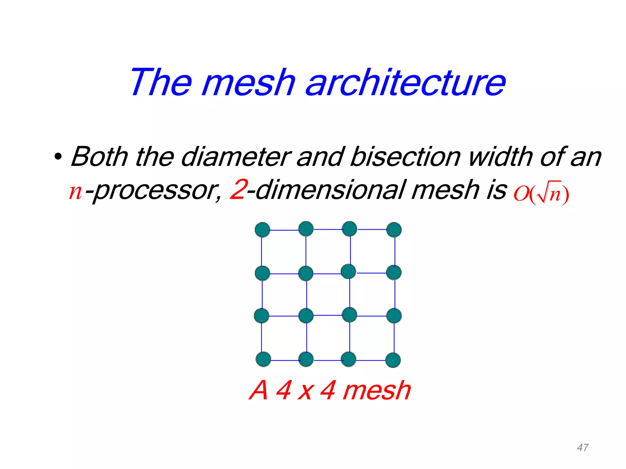 • Both the diameter and bisection width of an
n-processor, 2-dimensional mesh is
A 4 x 4 mesh
The mesh architecture
( )O n
47
 