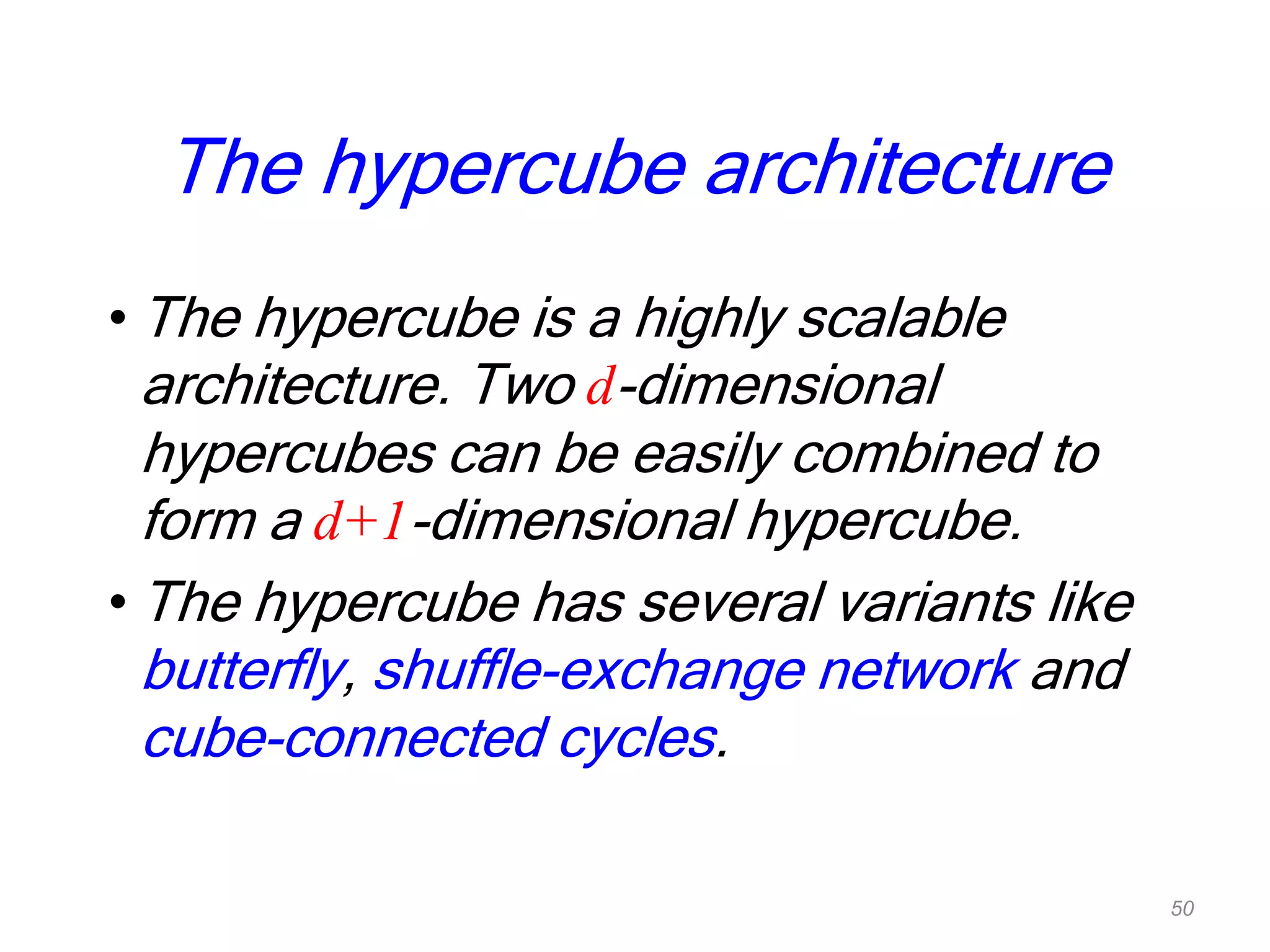 • The hypercube is a highly scalable
architecture. Two d-dimensional
hypercubes can be easily combined to
form a d+1-dimensional hypercube.
• The hypercube has several variants like
butterfly, shuffle-exchange network and
cube-connected cycles.
The hypercube architecture
50
 