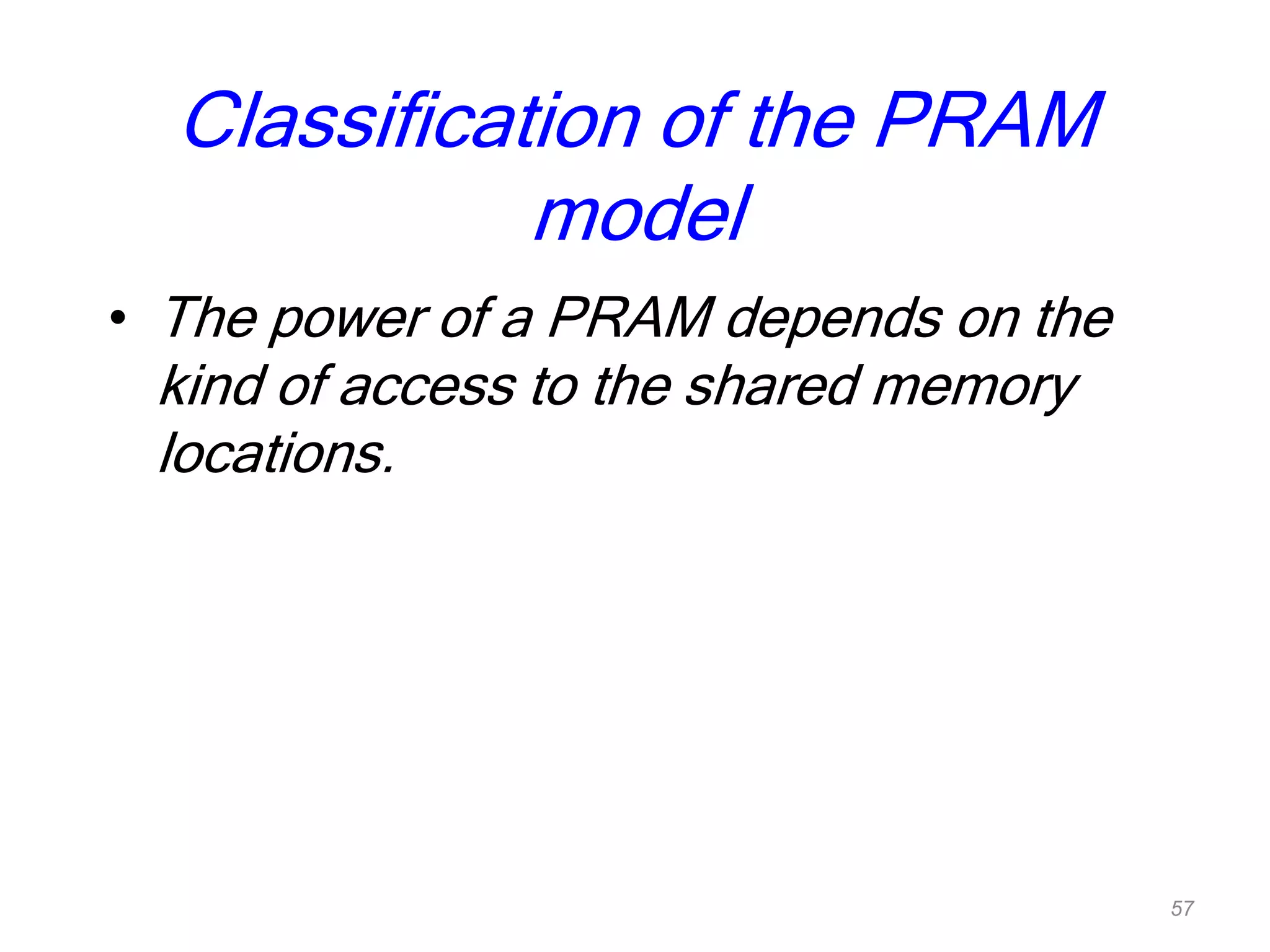 Classification of the PRAM
model
• The power of a PRAM depends on the
kind of access to the shared memory
locations.
57
 