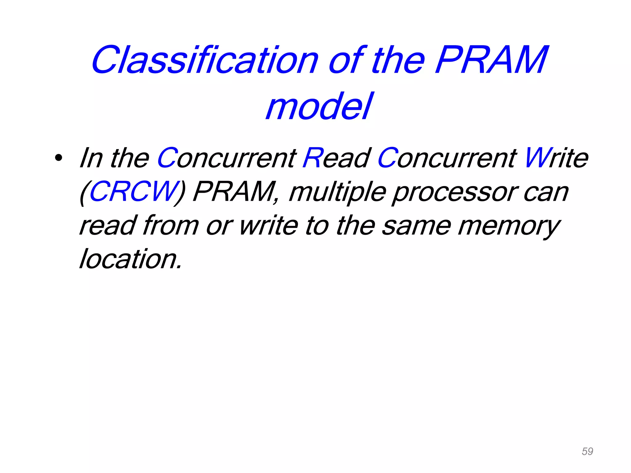 Classification of the PRAM
model
• In the Concurrent Read Concurrent Write
(CRCW) PRAM, multiple processor can
read from or write to the same memory
location.
59
 