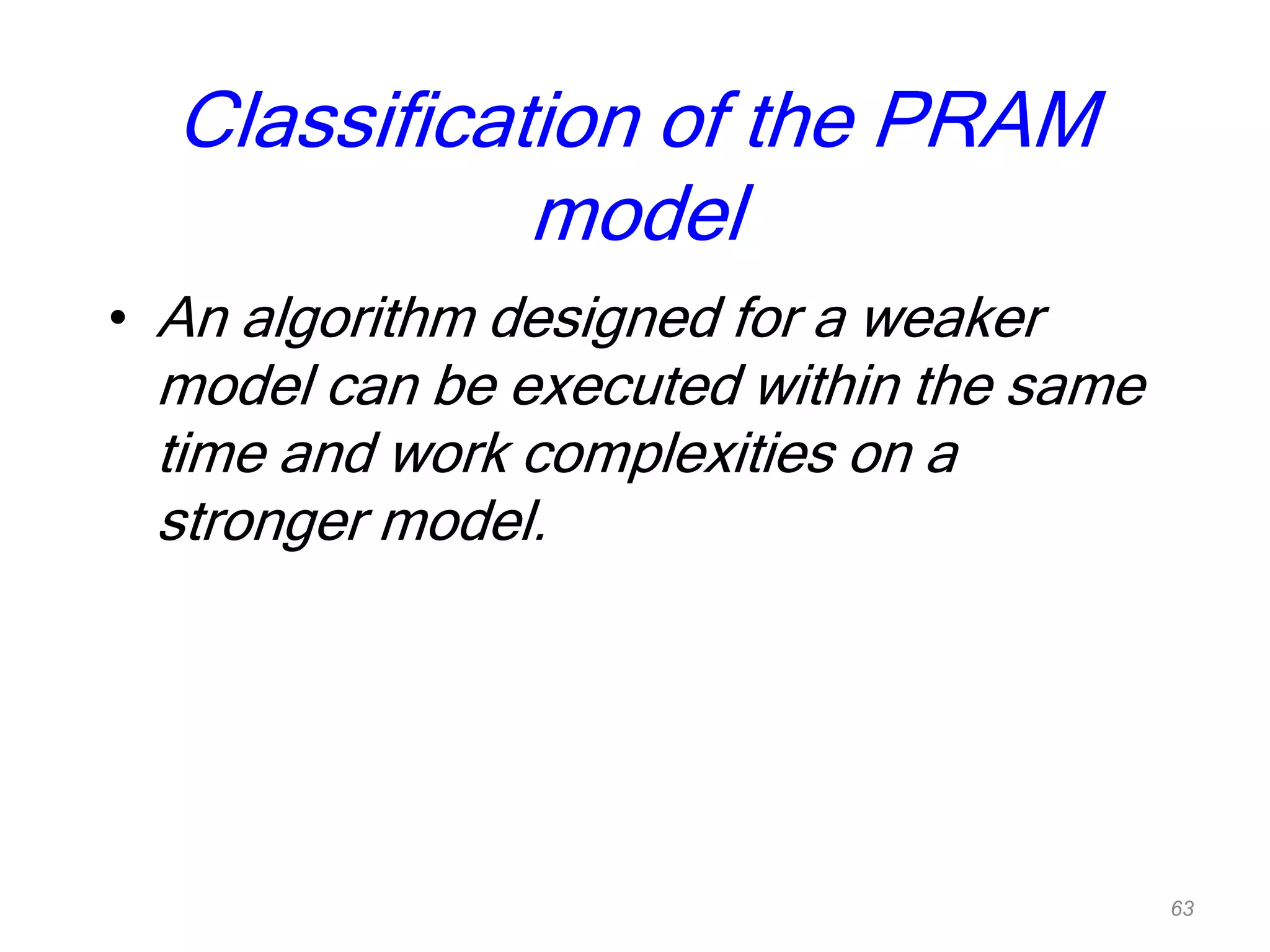 Classification of the PRAM
model
• An algorithm designed for a weaker
model can be executed within the same
time and work complexities on a
stronger model.
63
 