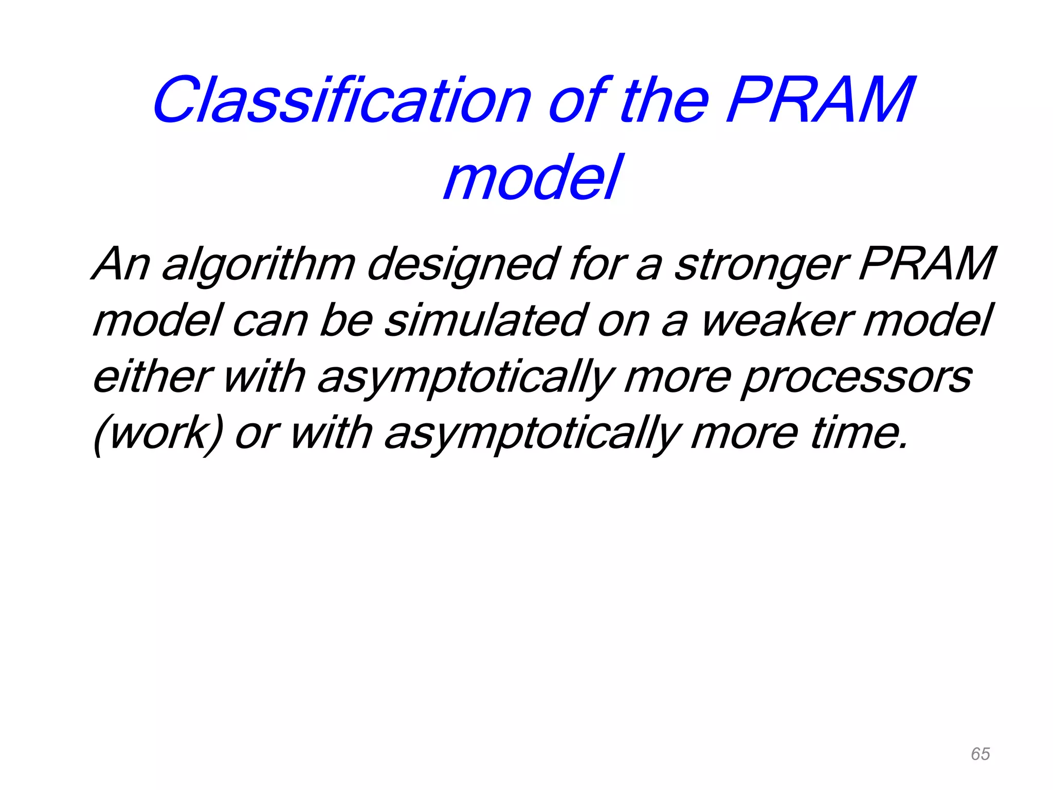 Classification of the PRAM
model
An algorithm designed for a stronger PRAM
model can be simulated on a weaker model
either with asymptotically more processors
(work) or with asymptotically more time.
65
 