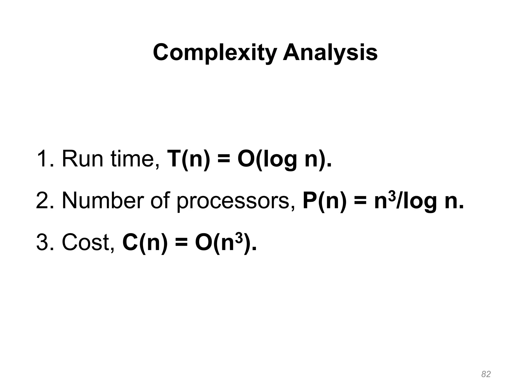 82
Complexity Analysis
1. Run time, T(n) = O(log n).
2. Number of processors, P(n) = n3/log n.
3. Cost, C(n) = O(n3).
 