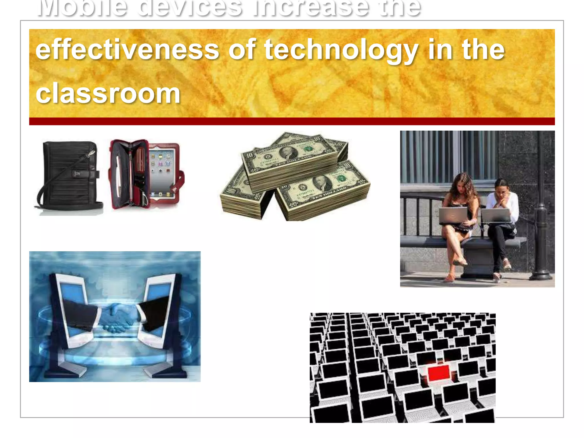 Mobile devices increase the
effectiveness of technology in the
classroom
 
