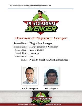 Plagiarism Avenger Review: http://plagiarismavengerfullreview.com
Overview of Plagiarism Avenger
Product Name: Plagiarism Avenger
Product Creator: Mark Thompson & Neil Naper
Launch Date: August 6th 2013
Launch Time: 11am EST
Product Price: $17
Niche: Plugin by WordPress, Content Marketing
 