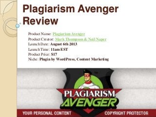 Plagiarism Avenger
Review
Product Name: Plagiarism Avenger
Product Creator: Mark Thompson & Neil Naper
Launch Date: August 6th 2013
Launch Time: 11am EST
Product Price: $17
Niche: Plugin by WordPress, Content Marketing
 