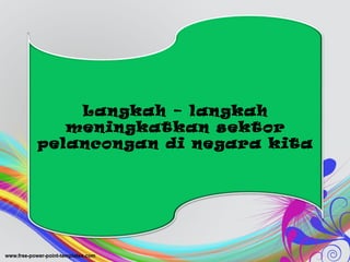 Langkah – langkah
meningkatkan sektor
pelancongan di negara kita
 