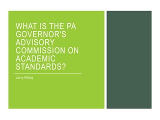 WHAT IS THE PA
GOVERNOR'S
ADVISORY
COMMISSION ON
ACADEMIC
STANDARDS?
Larry Wittig
 