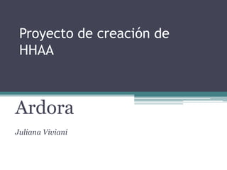Proyecto de creación de
HHAA
Ardora
Juliana Viviani
 