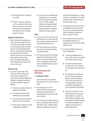 101JANUARY-MARCH 2015
THE JOURNAL OF INSURANCE INSTITUTE OF INDIA
Fresh proposal form in respect of
new vehicle
Premium, as may be required by
us. This would be the difference of
premium required for new vehicle
less premium paid calculated on
pro-rata basis for the remaining
period of insurance.
Extension of Policy Period
Policy Period can be extended by us
upon your written request to arrive
at a common expiry date convenient
to you provided you pay us pro-rata
premium for such extended period
and your consent that you shall renew
the insurance with us for full 12
months upon expiry of such extended
period, failing which you shall
pay us the difference between the
Short Period Rates and the pro-rata
premium then paid.
Vehicle Laid-Up
If you wish to stop usage of the
vehicle for certain period and lay-
up the vehicle in garage with or
without surrendering the Registration
Certificate to respective authorities,
you shall be eligible for following
benefits –
If such lay-up is with surrender of
Registration Certificate –
You may get the policy period
extended by the lay-up period.
You may opt for pro-rata credit of
premium for the lay-up period.
If such lay-up is without surrender
of Registration Certificate –
You may opt for surrendering the
coverage (one or more groups)
under the ‘Benefit: Own Damage’
and / or ‘Benefit: Extended
Liabilities or Personal Accidents’
and shall be entitle for pro-rata
credit of premium for respective
benefits for the lay-up period.
Notes:
Lay-up must not be as a result of any
event giving rise to a claim under the
policy and lay-up period must not be
less than 60 consecutive days.
This can be opted only once during
the currency of the policy including
any extended period.
The credit of premium can be utilized
against the renewal premium of the
policy. This cannot be availed in cash
in any circumstances except where
vehicle is sold during the currency of
such lay-up period.
Claims Procedures and
Governance
Notification of Claim
Upon occurrence of any incidence
that may give rise to a claim under the
policy:
You shall report to us at the
earliest and within reasonable time
through any recorded means of
communication like phone call, email,
letter, online etc.
You shall report the matter to police, if
there is a cognizable offence like third
party death / injury / damage, theft or
malicious damage etc. A copy of the
report must be provided to us. Report
to police is not mandatory for collision
with other motor vehicle without any
third party death / injury.
You shall provide all such information
and assistance as may be required
by us or by our authorized surveyor,
which may affect our decision on
claim or quantum of claim.
You shall take due care and preserve
the damaged property for our
inspection as also to avoid any further
damage or loss.
In case the incidence involves any
form of legal process:
You shall immediately send us
every written notice or information
of any verbal notice of a claim.
You shall immediately send us
any letter, claim, writ, summons,
or other legal process received by
you.
You shall permit us to take over
the control and conduct of the
defence, pursuit or settlement
of any claim and provide us or
our representatives with such
cooperation and assistance as
may be required for that purpose.
You shall not, without our prior
written consent, incur any costs,
admit liability for or attempt to
settle, make any admission, offer
any payment or otherwise assume
any contractual obligation with
respect to any legal action or
threat of legal action.
MOTOR INSURANCE
 