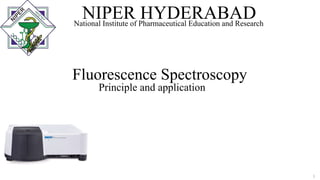 Fluorescence Spectroscopy
Principle and application
NIPER HYDERABAD
National Institute of Pharmaceutical Education and Research
1
 