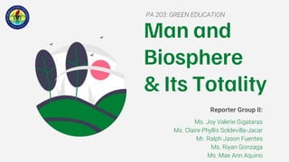 Man and
Biosphere
& Its Totality
PA 203: GREEN EDUCATION
Reporter Group II:
Ms. Joy Valerie Gigataras
Ms. Claire Phyllis Soldevilla-Jacar
Mr. Ralph Jason Fuentes
Ms. Riyan Gonzaga
Ms. Mae Ann Aquino
 