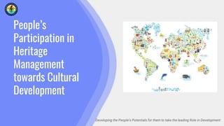 People’s
Participation in
Heritage
Management
towards Cultural
Development
Developing the People’s Potentials for them to take the leading Role in Development
 