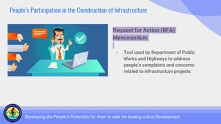 People’s Participation in the Construction of Infrastructure
Developing the People’s Potentials for them to take the leading role in Development
Request for Action (RFA)
Memorandum
- Tool used by Department of Public
Works and Highways to address
people’s complaints and concerns
related to infrastructure projects
 