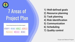 7 Areas of
Project Plan
1) Well-defined goals
2) Resource planning
3) Task planning
4) Risk identification
5) Communication
6) Scheduling
7) Quality control
Scope and Nature Project
 