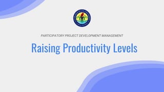 PARTICIPATORY PROJECT DEVELOPMENT MANAGEMENT
Raising Productivity Levels
 