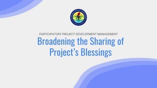 PARTICIPATORY PROJECT DEVELOPMENT MANAGEMENT
Broadening the Sharing of
Project’s Blessings
 