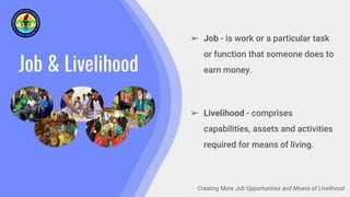 Job & Livelihood
➢ Job - is work or a particular task
or function that someone does to
earn money.
➢ Livelihood - comprises
capabilities, assets and activities
required for means of living.
Creating More Job Opportunities and Means of Livelihood
 