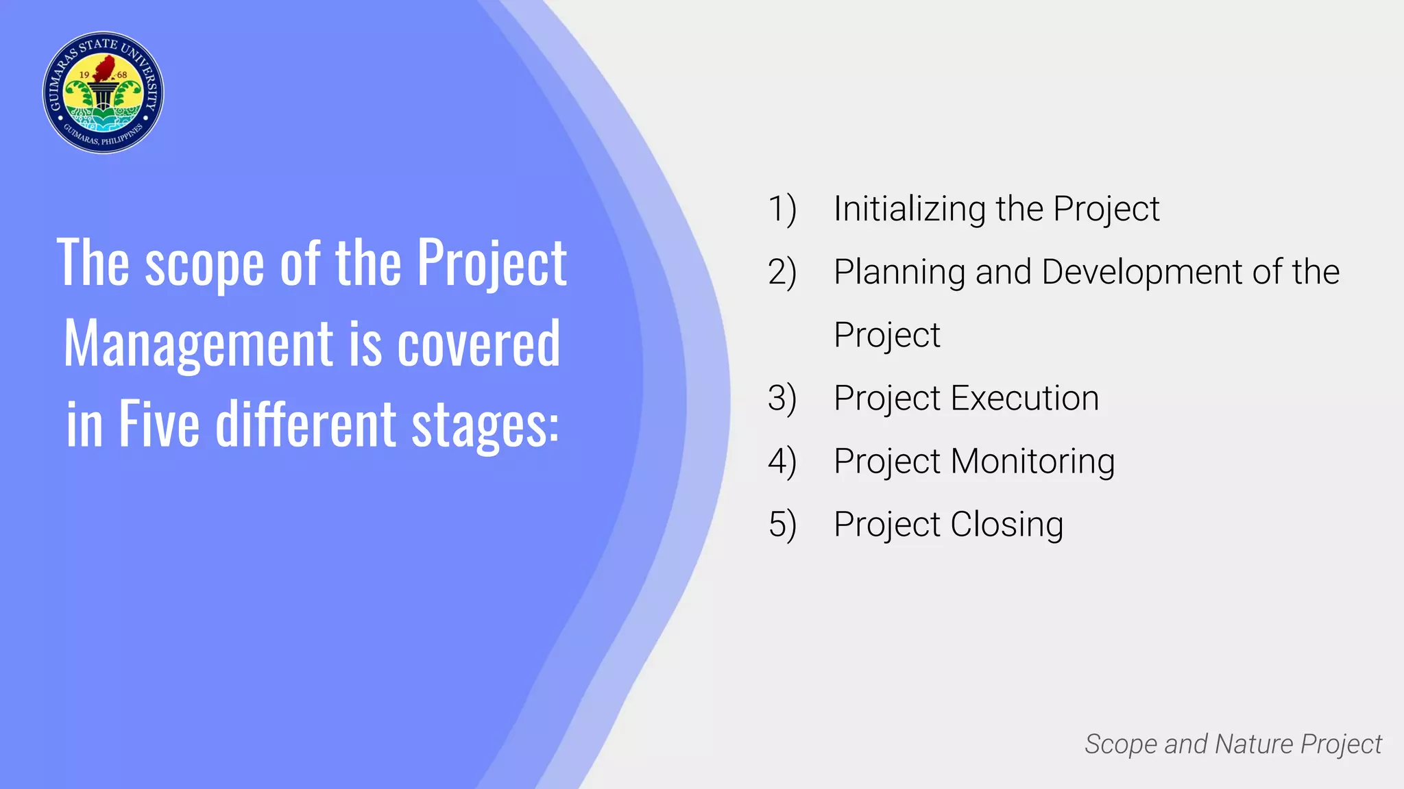 The scope of the Project
Management is covered
in Five different stages:
1) Initializing the Project
2) Planning and Development of the
Project
3) Project Execution
4) Project Monitoring
5) Project Closing
Scope and Nature Project
 