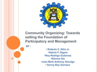 Community Organizing: Towards
setting the Foundation of
Participatory and Management
BY :
• Roberto C. Niño Jr.
•Valerie F. Gigare
•Roy Rodrigo Gutierrez
•Klarenz Sia
•Jose Mark Anthony Gesulga
• Sonny Boy Garnace
 
