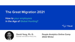 The Great Migration 2021
How to your employees
in the Age of Global Hunting?
David Yang, Ph. D.
Founder and CEO of Yva.ai, Inc.
People Analytics Online Camp
2022 Winter
 