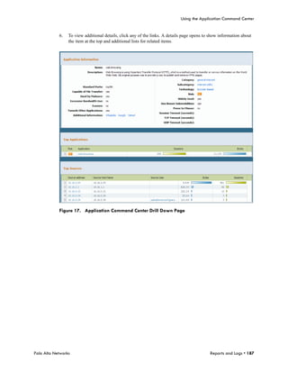 Using the Application Command Center


            6.   To view additional details, click any of the links. A details page opens to show information about
                 the item at the top and additional lists for related items.




            Figure 17. Application Command Center Drill Down Page




Palo Alto Networks                                                                           Reports and Logs • 187
 