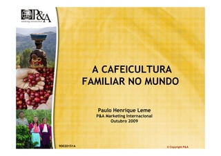© Copyright P&A
A CAFEICULTURA
FAMILIAR NO MUNDO
Paulo Henrique Leme
P&A Marketing Internacional
Outubro 2009
90020151A
 