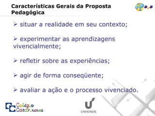 Características Gerais da Proposta Pedagógica situar a realidade em seu contexto; experimentar as aprendizagens vivencialmente; refletir sobre as experiências;  agir de forma conseqüente; avaliar a ação e o processo vivenciado.  