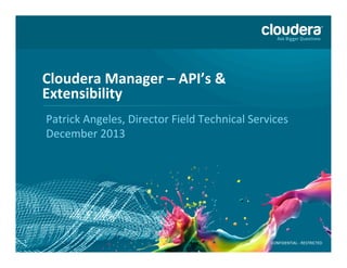 Cloudera	
  Manager	
  –	
  API’s	
  &	
  
Extensibility	
  	
  
Patrick	
  Angeles,	
  Director	
  Field	
  Technical	
  Services	
  
December	
  2013	
  
	
  

1

CONFIDENTIAL	
  -­‐	
  RESTRICTED	
  

 
