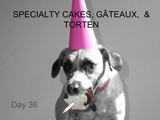 SPECIALTY CAKES, GÂTEAUX, & 
TORTEN 
Day 36 
 