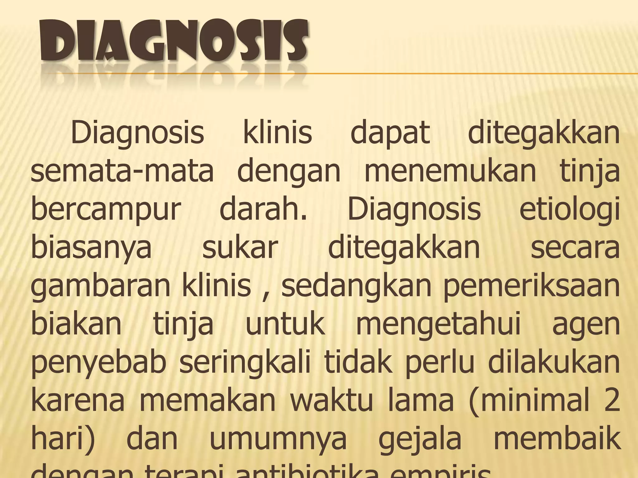DIAGNOSIS
   Diagnosis klinis dapat ditegakkan
semata-mata dengan menemukan tinja
bercampur darah. Diagnosis etiologi
biasanya    sukar    ditegakkan     secara
gambaran klinis , sedangkan pemeriksaan
biakan tinja untuk mengetahui agen
penyebab seringkali tidak perlu dilakukan
karena memakan waktu lama (minimal 2
hari) dan umumnya gejala membaik
 