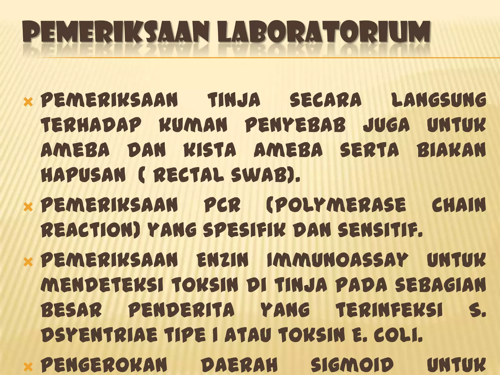 PEMERIKSAAN LABORATORIUM

 Pemeriksaan tinja secara langsung
  terhadap kuman penyebab juga untuk
  ameba dan kista ameba serta biakan
  hapusan ( rectal swab).
 Pemeriksaan    PCR (Polymerase Chain
  Reaction) yang spesifik dan sensitif.
 Pemeriksaan Enzin Immunoassay untuk
  mendeteksi toksin di tinja pada sebagian
  besar penderita yang terinfeksi S.
  dsyentriae tipe 1 atau toksin E. coli.
 Pengerokan     daerah     sigmoid      untuk
 