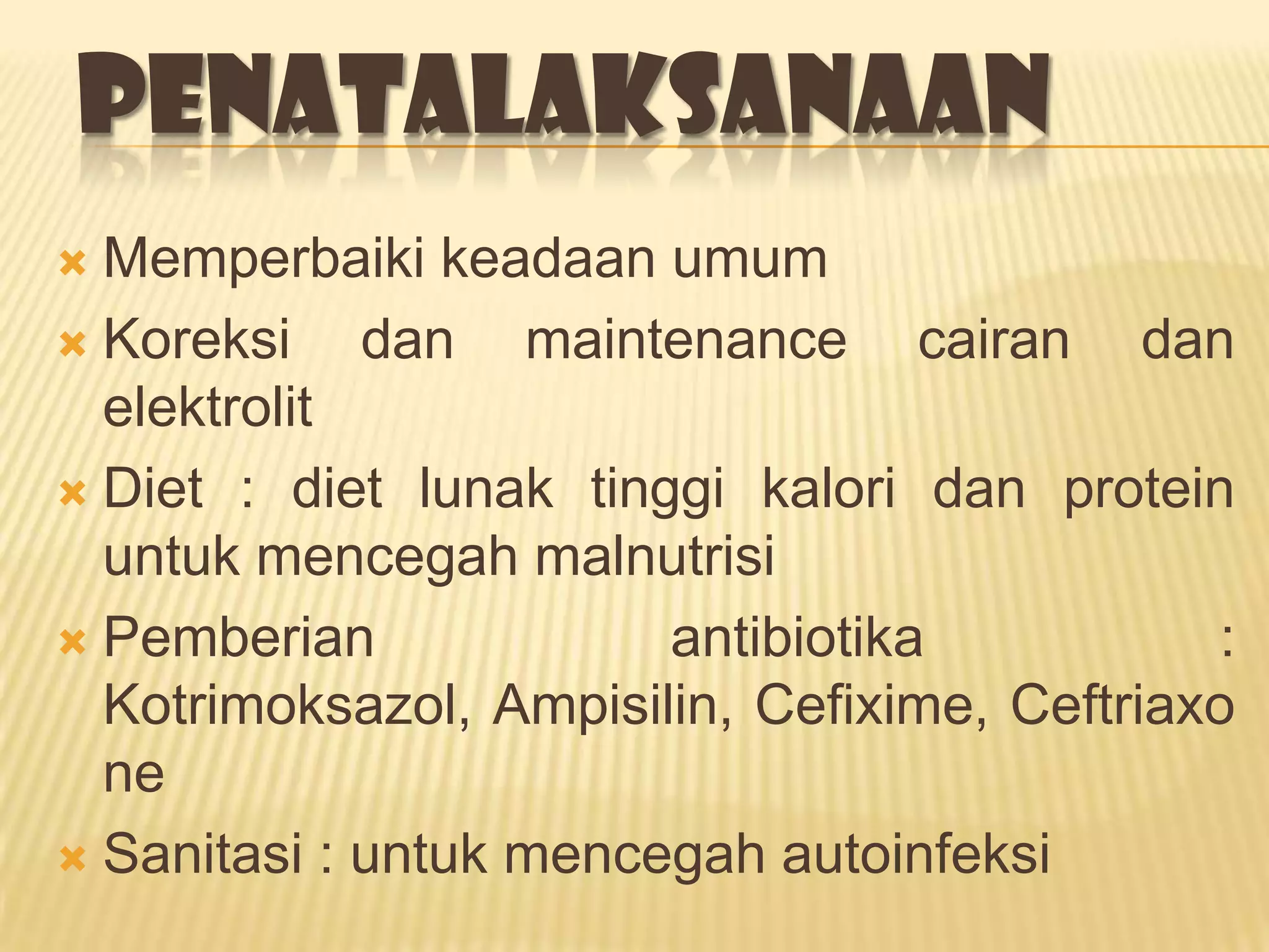 PENATALAKSANAAN
 Memperbaiki keadaan umum
 Koreksi    dan maintenance cairan dan
  elektrolit
 Diet : diet lunak tinggi kalori dan protein
  untuk mencegah malnutrisi
 Pemberian             antibiotika            :
  Kotrimoksazol, Ampisilin, Cefixime, Ceftriaxo
  ne
 Sanitasi : untuk mencegah autoinfeksi
 