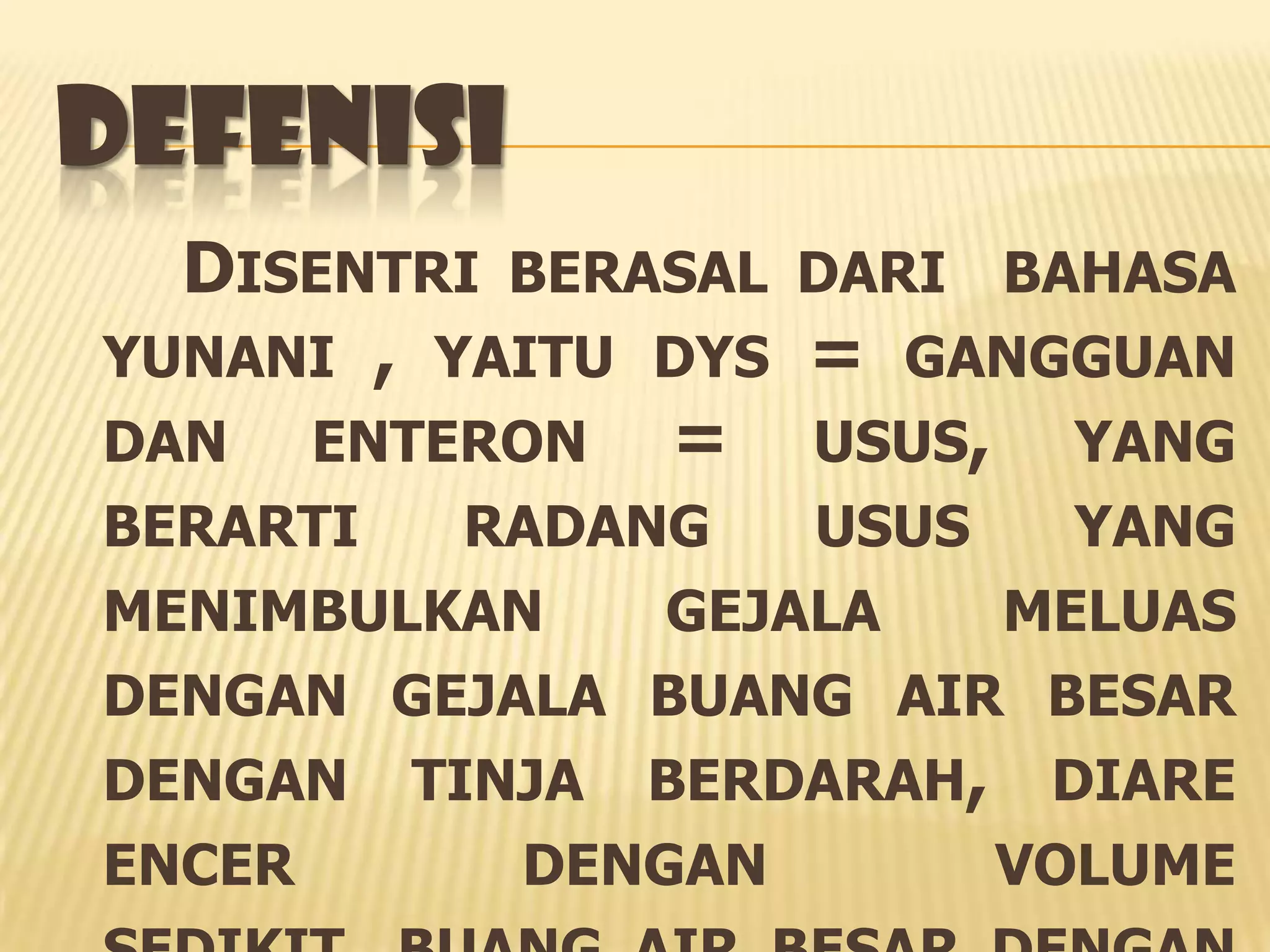 DEFENISI
  DISENTRI BERASAL DARI BAHASA
YUNANI , YAITU DYS = GANGGUAN
DAN ENTERON = USUS, YANG
BERARTI  RADANG    USUS   YANG
MENIMBULKAN    GEJALA   MELUAS
DENGAN GEJALA BUANG AIR BESAR
DENGAN TINJA BERDARAH, DIARE
ENCER      DENGAN       VOLUME
 