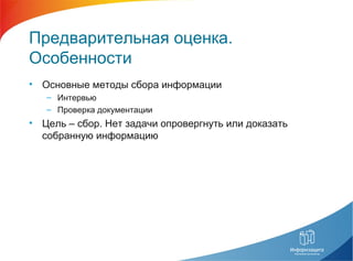 Предварительная оценка.
Особенности
• Основные методы сбора информации
– Интервью
– Проверка документации
• Цель – сбор. Нет задачи опровергнуть или доказать
собранную информацию
 