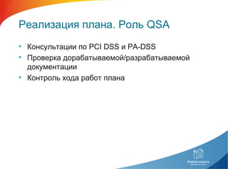 Реализация плана. Роль QSA
• Консультации по PCI DSS и PA-DSS
• Проверка дорабатываемой/разрабатываемой
документации
• Контроль хода работ плана
 