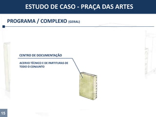 PROGRAMA / COMPLEXO (GERAL)
ESTUDO DE CASO - PRAÇA DAS ARTES
15
ACERVO TÉCNICO E DE PARTITURAS DE
TODO O CONJUNTO
CENTRO DE DOCUMENTAÇÃO
 