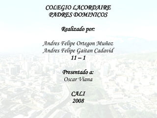 COLEGIO LACORDAIRE PADRES DOMINICOS Realizado por: Andres Felipe Ortegon Muñoz Andres Felipe Gaitan Cadavid 11 – 1 Presentado a: Oscar Viana CALI 2008 