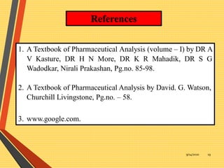 9/14/2020 19
References
1. A Textbook of Pharmaceutical Analysis (volume – I) by DR A
V Kasture, DR H N More, DR K R Mahadik, DR S G
Wadodkar, Nirali Prakashan, Pg.no. 85-98.
2. A Textbook of Pharmaceutical Analysis by David. G. Watson,
Churchill Livingstone, Pg.no. – 58.
3. www.google.com.
 